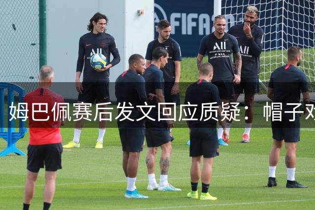 姆巴佩赛后发文回应质疑：帽子戏法还不够吗？