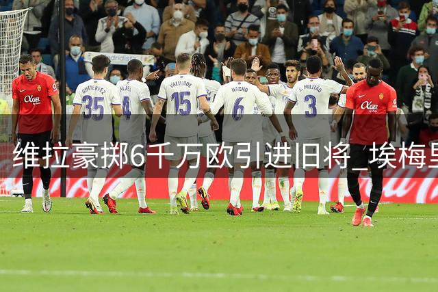 维拉豪掷6千万欧引进旧将 埃梅里再续师徒缘
